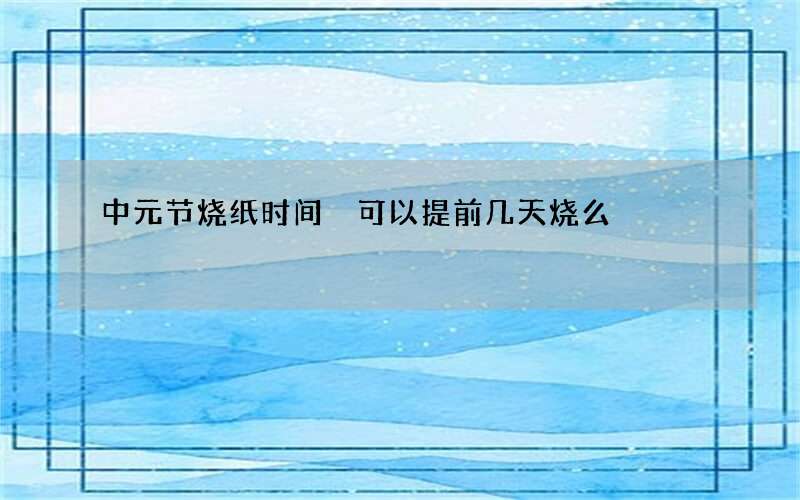 中元节烧纸时间 可以提前几天烧么